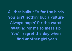 All that bullsmt's for the birds
You ain't nothin' but a vulture
Always hopin' for the worst
Waiting for me to mess up
Youtll regret the day when
I t'md another girl yeah

g