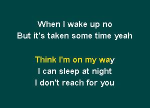 When I wake up no
But it's taken some time yeah

Think I'm on my way
I can sleep at night
I don't reach for you