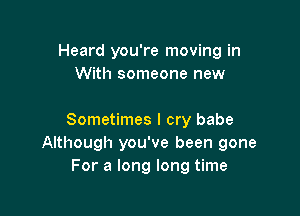 Heard you're moving in
With someone new

Sometimes I cry babe
Although you've been gone
For a long long time