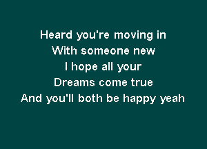 Heard you're moving in
With someone new
I hope all your

Dreams come true
And you'll both be happy yeah