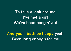 To take a look around
I've met a girl
We've been hangin' out

And you'll both be happy yeah
Been long enough for me