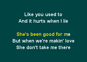 Like you used to
And it hurts when I lie

She's been good for me
But when we're makin' love
She don't take me there