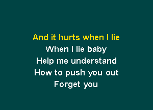 And it hurts when I lie
When I lie baby

Help me understand
How to push you out
Forget you