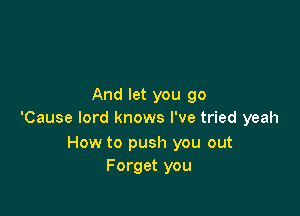 And let you go

'Cause lord knows I've tried yeah

How to push you out
Forget you