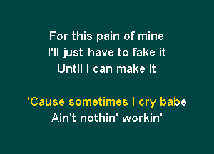 For this pain of mine
I'll just have to fake it
Until I can make it

'Cause sometimes I cry babe
Ain't nothin' workin'