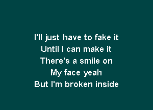 I'll just have to fake it
Until I can make it

There's a smile on
My face yeah
But I'm broken inside