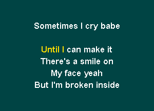 Sometimes I cry babe

Until I can make it
There's a smile on
My face yeah
But I'm broken inside