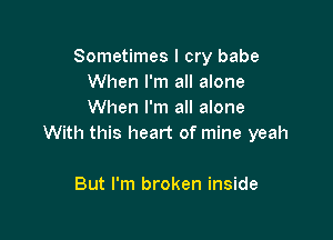 Sometimes I cry babe
When I'm all alone
When I'm all alone

With this heart of mine yeah

But I'm broken inside