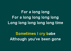 For a long long
For a long long long long
Long long long long long time

Sometimes I cry babe
Although you've been gone