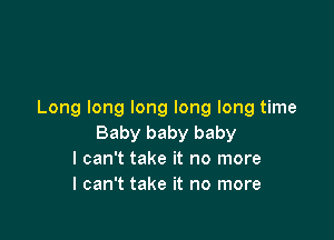 Long long long long long time

Baby baby baby
I can't take it no more
I can't take it no more