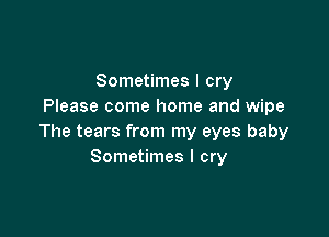 Sometimes I cry
Please come home and wipe

The tears from my eyes baby
Sometimes I cry