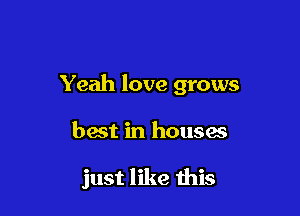Yeah love grows

hast in houses

just like this