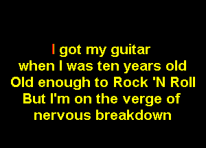 I got my guitar
when I was ten years old
Old enough to Rock 'N Roll
But I'm on the verge of
nervous breakdown