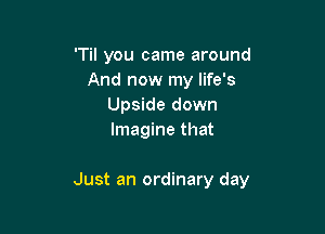 'Til you came around
And now my life's
Upside down
Imagine that

Just an ordinary day