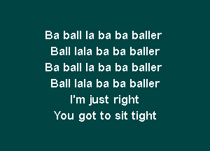Ba ball la ba ba baller
Ball lala ba ba baller
Ba ball la ba ba baller

Ball lala ba ba baller
I'm just right
You got to sit tight