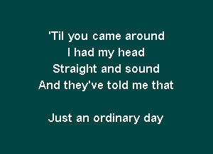 'Til you came around
I had my head
Straight and sound
And they've told me that

Just an ordinary day