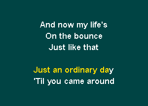 And now my life's
0n the bounce
Just like that

Just an ordinary day
'Til you came around