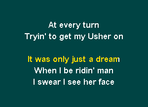 At every turn
Tryin' to get my Usher on

It was only just a dream
When I be ridin' man
I swear I see her face