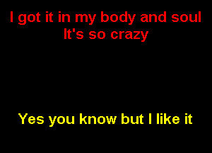 I got it in my body and soul
It's so crazy

Yes you know but I like it