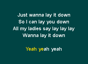 Just wanna lay it down
So I can lay you down
All my ladies say lay lay lay

Wanna lay it down

Yeah yeah yeah