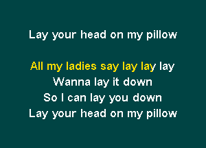 Lay your head on my pillow

All my ladies say lay lay lay
Wanna lay it down
So I can lay you down
Lay your head on my pillow