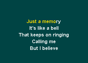 Just a memory
It's like a bell

That keeps on ringing
Calling me
But I believe