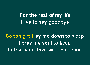 For the rest of my life
I live to say goodbye

So tonight I lay me down to sleep
I pray my soul to keep
In that your love will rescue me