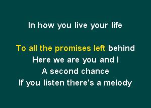 In how you live your life

To all the promises left behind

Here we are you and I
A second chance
If you listen there's a melody