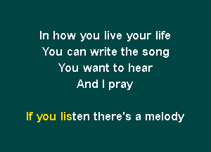 In how you live your life
You can write the song
You want to hear
And I pray

If you listen there's a melody