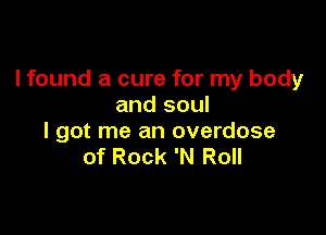lfound a cure for my body
and soul

I got me an overdose
of Rock 'N Roll