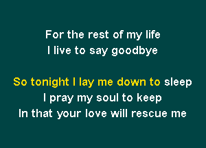 For the rest of my life
I live to say goodbye

So tonight I lay me down to sleep
I pray my soul to keep
In that your love will rescue me