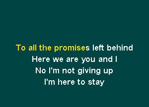 To all the promises left behind

Here we are you and I
No I'm not giving up
I'm here to stay