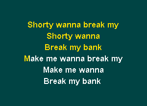 Shorty wanna break my
Shorty wanna
Break my bank

Make me wanna break my
Make me wanna
Break my bank