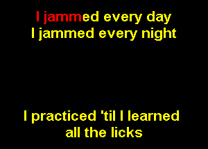 I jammed every day
ljammed every night

I practiced 'til I learned
all the licks