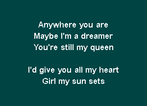 Anywhere you are
Maybe I'm a dreamer
You're still my queen

I'd give you all my heart
Girl my sun sets