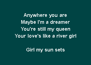 Anywhere you are
Maybe I'm a dreamer
You're still my queen

Your Iove's like a river girl

Girl my sun sets