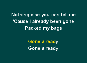 Nothing else you can tell me
'Cause I already been gone
Packed my bags

Gone already
Gone already