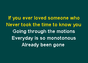 If you ever loved someone who
Never took the time to know you
Going through the motions
Everyday is so monotonous
Already been gone