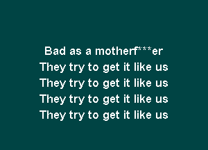 Bad as a motherfWer
They try to get it like us

They try to get it like us
They try to get it like us
They try to get it like us