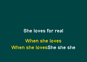 She loves for real

When she loves
When she lovesShe she she