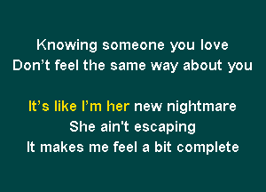 Knowing someone you love
Don t feel the same way about you

lt!s like Pm her new nightmare
She ain't escaping
It makes me feel a bit complete