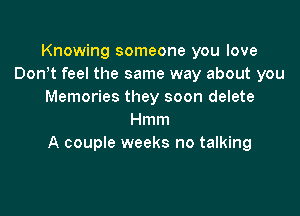 Knowing someone you love
Donot feel the same way about you
Memories they soon delete

Hmm
A couple weeks no talking