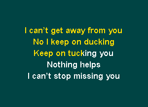 l canyt get away from you
No I keep on ducking

Keep on tucking you
Nothing helps
I canyt stop missing you