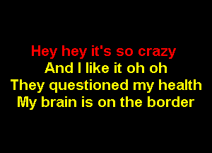 Hey hey it's so crazy
And I like it oh oh

They questioned my health
My brain is on the border