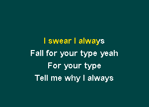I swear I always

Fall for your type yeah
For your type
Tell me why I always
