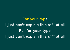 For your type

ljust can't explain this SW at all
Fall for your type
ljust canlt explain this SW at all