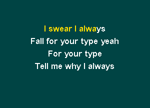 I swear I always
Fall for your type yeah

For your type
Tell me why I always