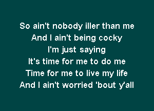 So ain't nobody iller than me
And I ain't being cocky
I'm just saying

It's time for me to do me
Time for me to live my life
And I ain't worried 'bout y'all