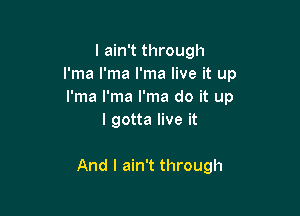 I ain't through
l'ma l'ma l'ma live it up
l'ma l'ma I'ma do it up

I gotta live it

And I ain't through