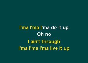 l'ma l'ma I'ma do it up

Oh no

I ain't through
l'ma l'ma l'ma live it up